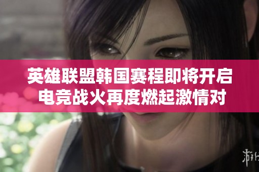 英雄联盟韩国赛程即将开启 电竞战火再度燃起激情对决等你来见证