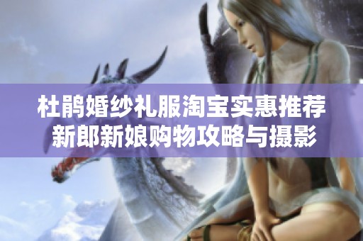 杜鹃婚纱礼服淘宝实惠推荐 新郎新娘购物攻略与摄影经验分享