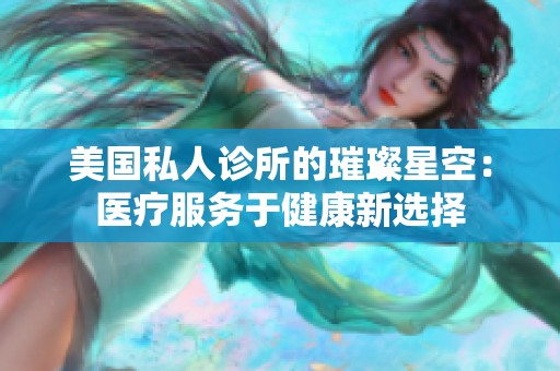 美国私人诊所的璀璨星空：医疗服务于健康新选择
