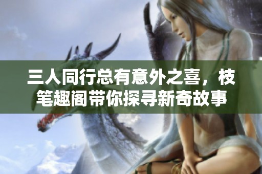 三人同行总有意外之喜，枝笔趣阁带你探寻新奇故事