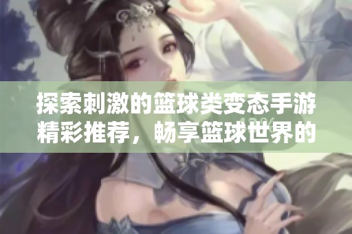 探索刺激的篮球类变态手游精彩推荐，畅享篮球世界的无限乐趣与挑战