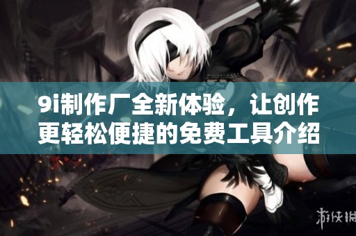 9i制作厂全新体验，让创作更轻松便捷的免费工具介绍