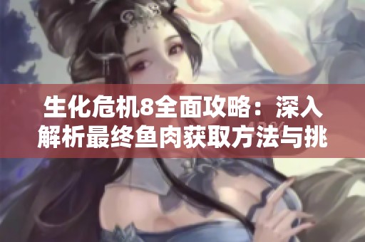 生化危机8全面攻略：深入解析最终鱼肉获取方法与挑战技巧