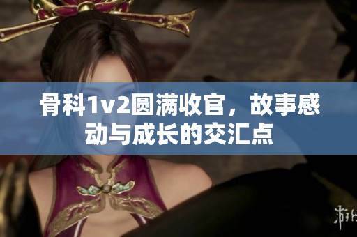 骨科1v2圆满收官，故事感动与成长的交汇点