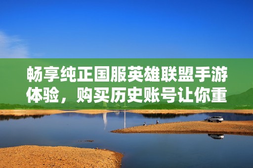 畅享纯正国服英雄联盟手游体验，购买历史账号让你重温经典游戏乐趣
