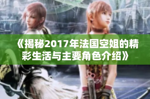 《揭秘2017年法国空姐的精彩生活与主要角色介绍》