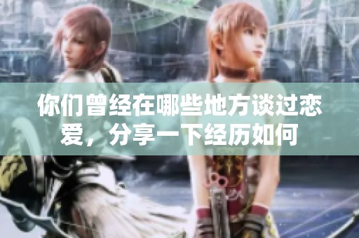 你们曾经在哪些地方谈过恋爱，分享一下经历如何