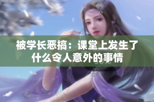 被学长恶搞：课堂上发生了什么令人意外的事情