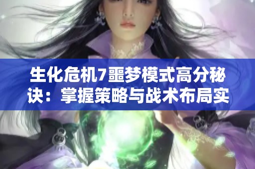 生化危机7噩梦模式高分秘诀：掌握策略与战术布局实现生存挑战成功