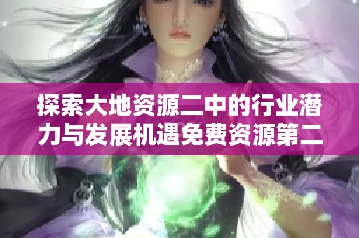 探索大地资源二中的行业潜力与发展机遇免费资源第二页详解