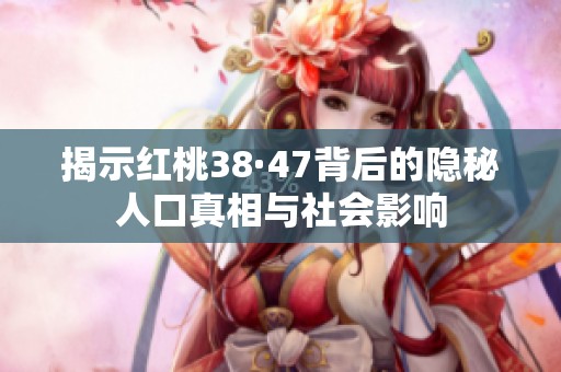 揭示红桃38·47背后的隐秘人口真相与社会影响