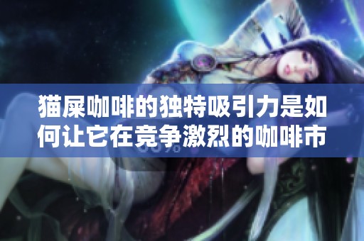 猫屎咖啡的独特吸引力是如何让它在竞争激烈的咖啡市场中脱颖而出的