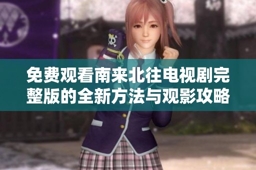 免费观看南来北往电视剧完整版的全新方法与观影攻略