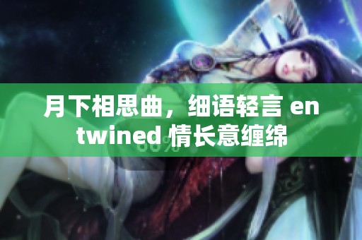 月下相思曲，细语轻言 entwined 情长意缠绵