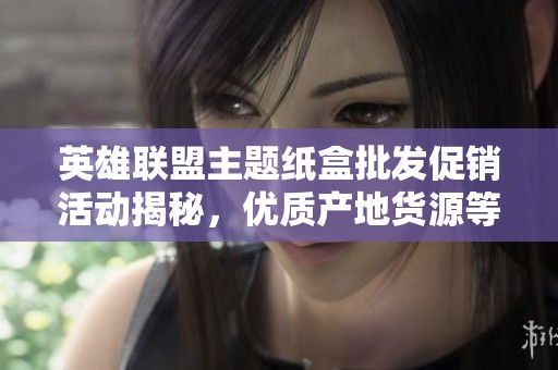 英雄联盟主题纸盒批发促销活动揭秘，优质产地货源等你来选购