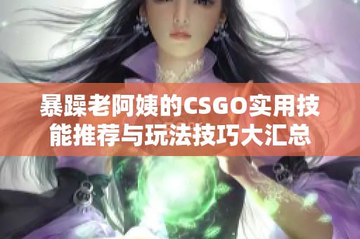 暴躁老阿姨的CSGO实用技能推荐与玩法技巧大汇总