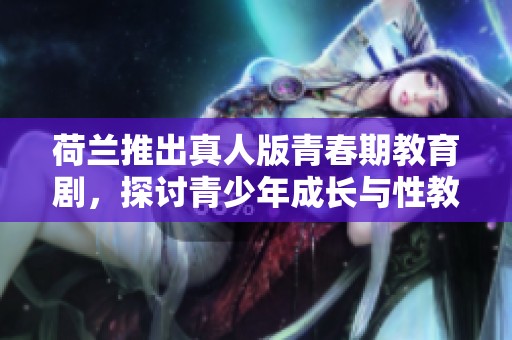 荷兰推出真人版青春期教育剧，探讨青少年成长与性教育话题