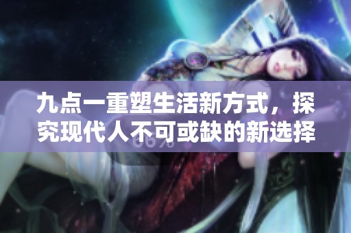九点一重塑生活新方式，探究现代人不可或缺的新选择