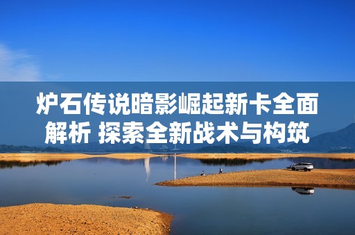 炉石传说暗影崛起新卡全面解析 探索全新战术与构筑策略的无限可能性