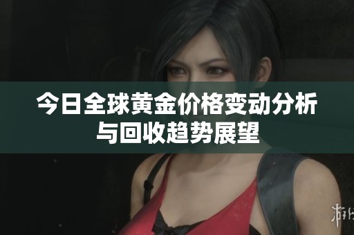 今日全球黄金价格变动分析与回收趋势展望