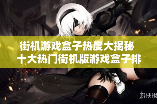 街机游戏盒子热度大揭秘 十大热门街机版游戏盒子排行榜全面分析