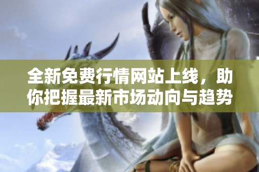 全新免费行情网站上线，助你把握最新市场动向与趋势分析