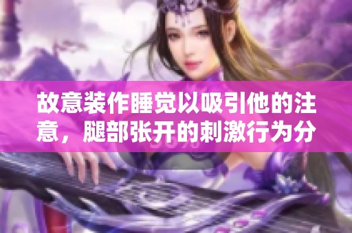 故意装作睡觉以吸引他的注意，腿部张开的刺激行为分析