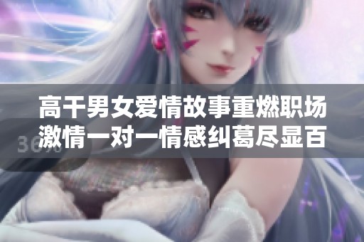 高干男女爱情故事重燃职场激情一对一情感纠葛尽显百态