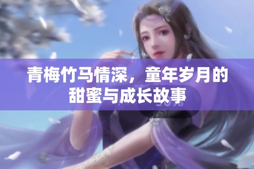 青梅竹马情深，童年岁月的甜蜜与成长故事
