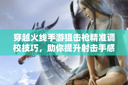 穿越火线手游狙击枪精准调校技巧，助你提升射击手感和游戏体验秘籍