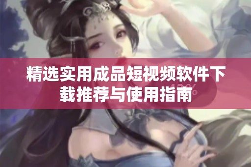 精选实用成品短视频软件下载推荐与使用指南