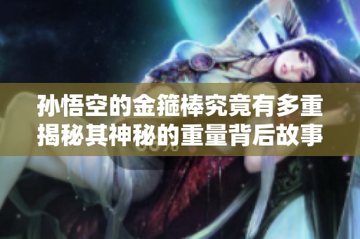孙悟空的金箍棒究竟有多重揭秘其神秘的重量背后故事