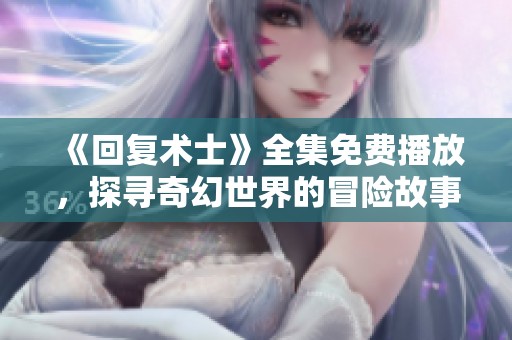 《回复术士》全集免费播放，探寻奇幻世界的冒险故事