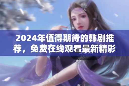 2024年值得期待的韩剧推荐，免费在线观看最新精彩剧集