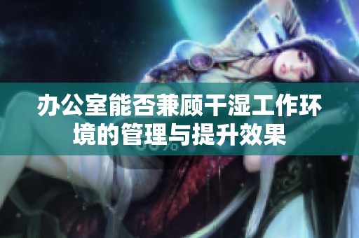 办公室能否兼顾干湿工作环境的管理与提升效果