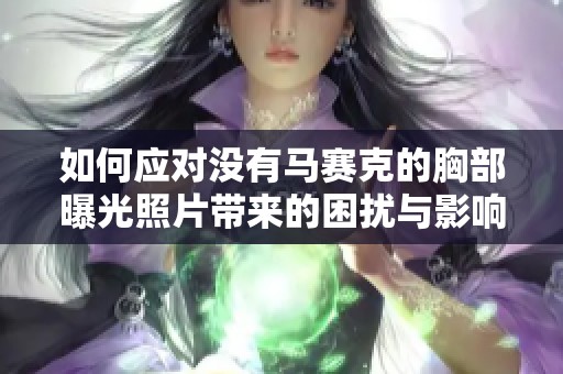 如何应对没有马赛克的胸部曝光照片带来的困扰与影响