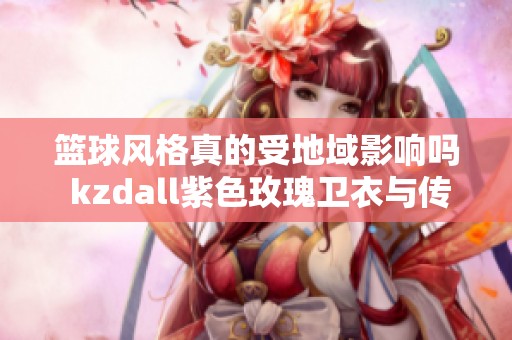 篮球风格真的受地域影响吗 kzdall紫色玫瑰卫衣与传奇商行裤子的搭配探讨