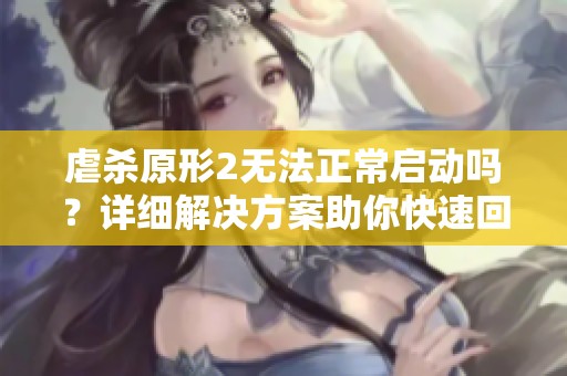 虐杀原形2无法正常启动吗？详细解决方案助你快速回归游戏乐趣