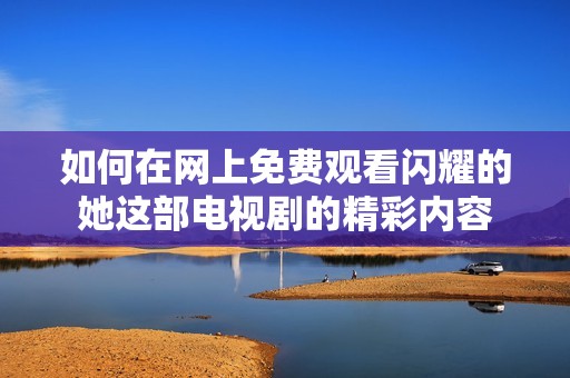 如何在网上免费观看闪耀的她这部电视剧的精彩内容