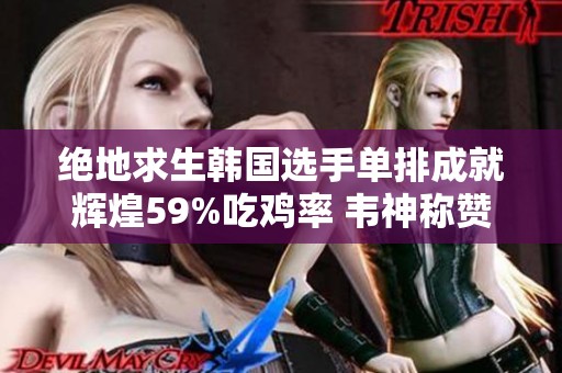 绝地求生韩国选手单排成就辉煌59%吃鸡率 韦神称赞业界震惊