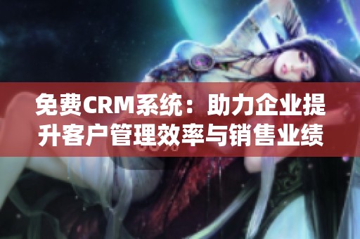 免费CRM系统：助力企业提升客户管理效率与销售业绩