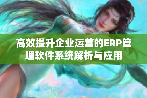 高效提升企业运营的ERP管理软件系统解析与应用