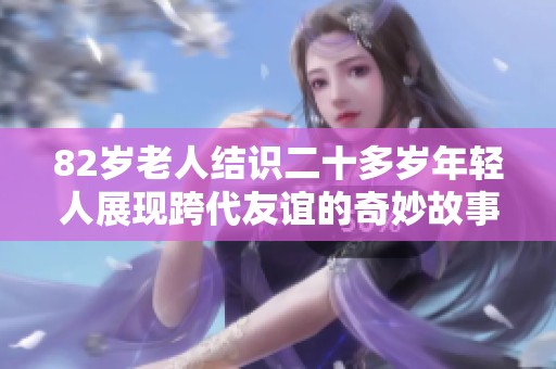 82岁老人结识二十多岁年轻人展现跨代友谊的奇妙故事