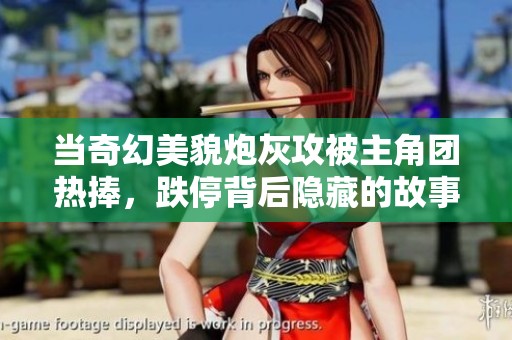 当奇幻美貌炮灰攻被主角团热捧，跌停背后隐藏的故事与秘密是什么