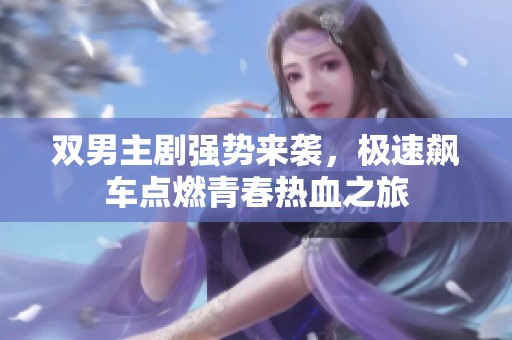 双男主剧强势来袭，极速飙车点燃青春热血之旅