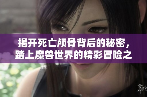 揭开死亡颅骨背后的秘密，踏上魔兽世界的精彩冒险之旅，尽在利文斯顿游戏网