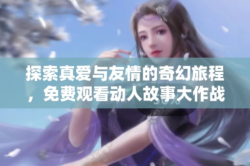 探索真爱与友情的奇幻旅程，免费观看动人故事大作战