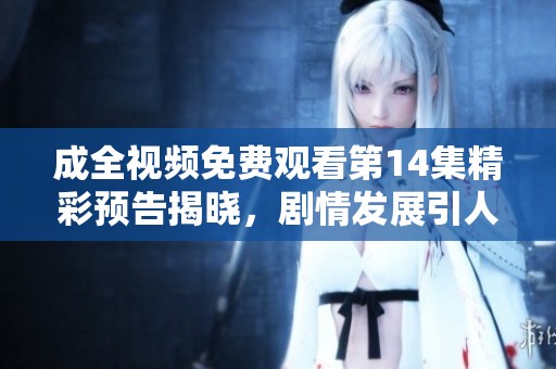 成全视频免费观看第14集精彩预告揭晓，剧情发展引人期待