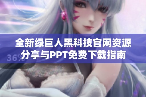 全新绿巨人黑科技官网资源分享与PPT免费下载指南