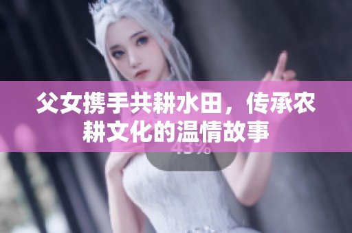 父女携手共耕水田，传承农耕文化的温情故事